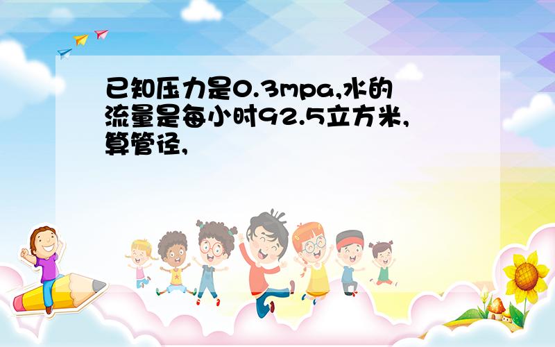 已知压力是0.3mpa,水的流量是每小时92.5立方米,算管径,