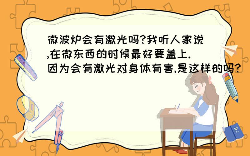 微波炉会有激光吗?我听人家说,在微东西的时候最好要盖上.因为会有激光对身体有害,是这样的吗?