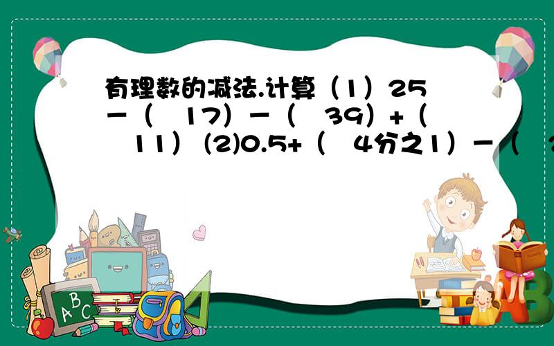 有理数的减法.计算（1）25－（﹣17）－（﹣39）+（﹣11） (2)0.5+（﹣4分之1）－（﹣2.75）+2分之1