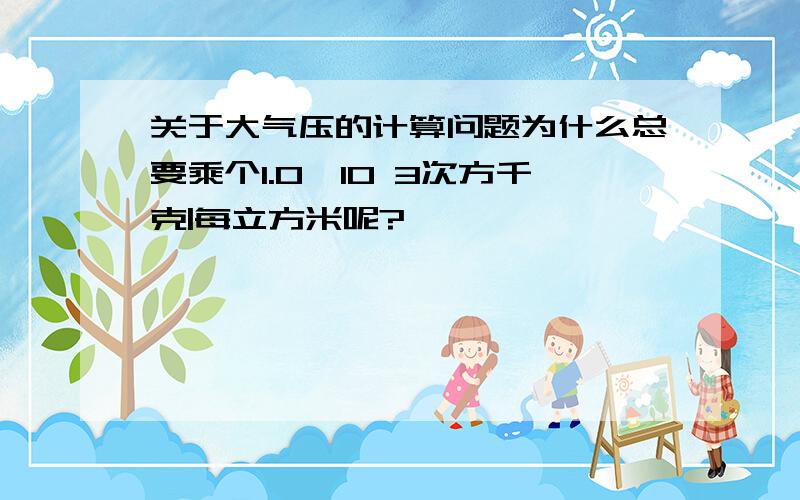 关于大气压的计算问题为什么总要乘个1.0×10 3次方千克|每立方米呢?