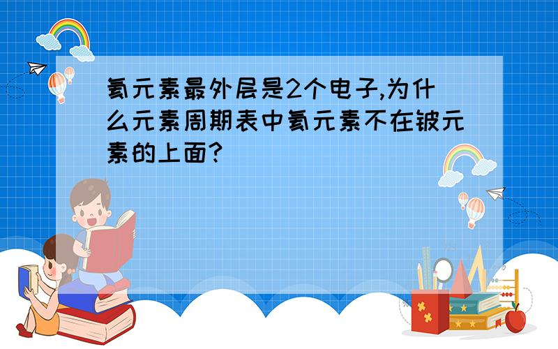 氦元素最外层是2个电子,为什么元素周期表中氦元素不在铍元素的上面?