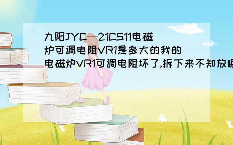 九阳JYC—21CS11电磁炉可调电阻VR1是多大的我的电磁炉VR1可调电阻坏了,拆下来不知放哪了,当时也没看型号,哪位能告诉我它的规格、型号、多大阻值?