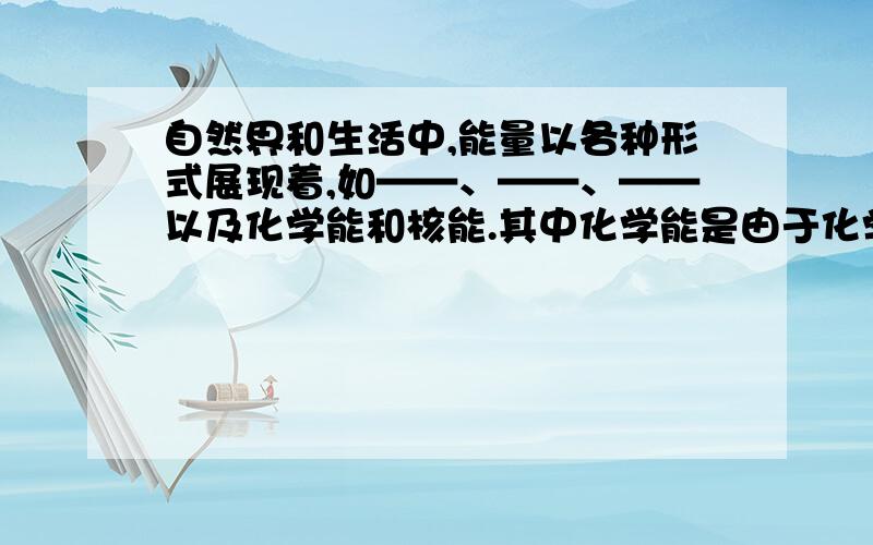 自然界和生活中,能量以各种形式展现着,如——、——、——以及化学能和核能.其中化学能是由于化学反应物质的——变化而产生的能量,而核能则是由于核反应,物质的——发生变化而产生