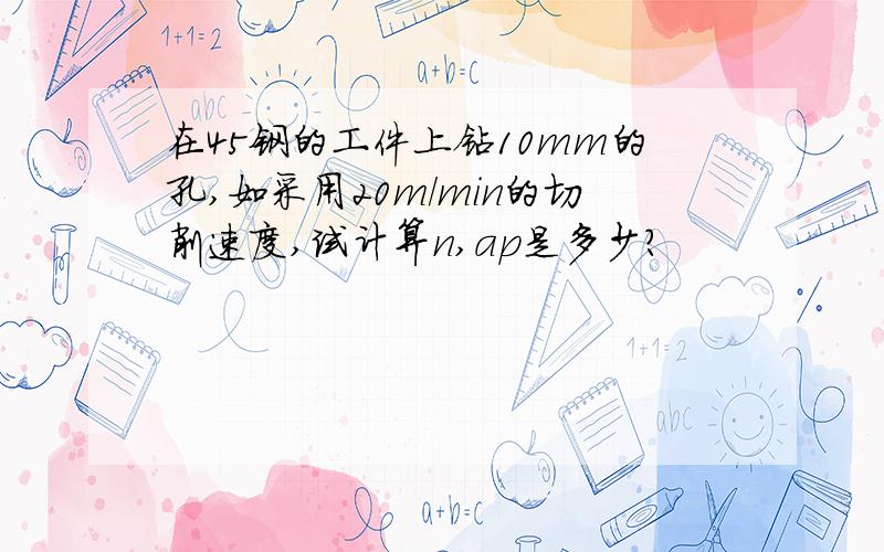 在45钢的工件上钻10mm的孔,如采用20m/min的切削速度,试计算n,ap是多少?