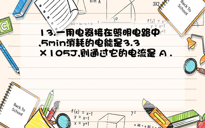 13.一用电器接在照明电路中,5min消耗的电能是3.3×105J,则通过它的电流是 A .