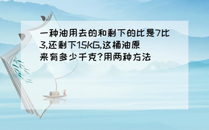 一种油用去的和剩下的比是7比3,还剩下15KG,这桶油原来有多少千克?用两种方法