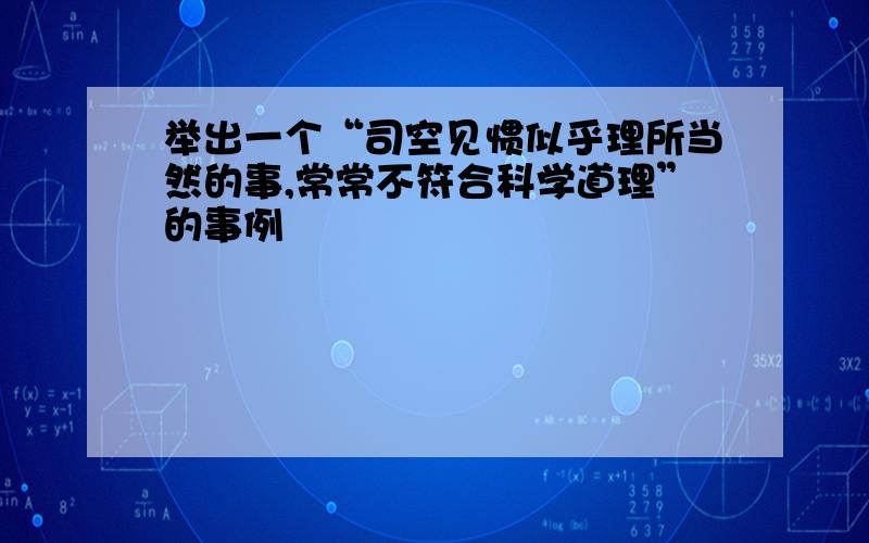 举出一个“司空见惯似乎理所当然的事,常常不符合科学道理”的事例