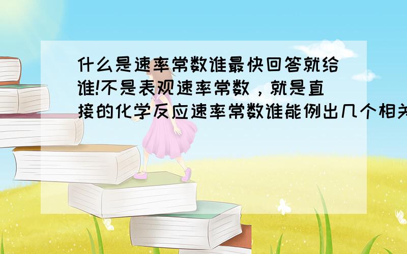 什么是速率常数谁最快回答就给谁!不是表观速率常数，就是直接的化学反应速率常数谁能例出几个相关公式啊……