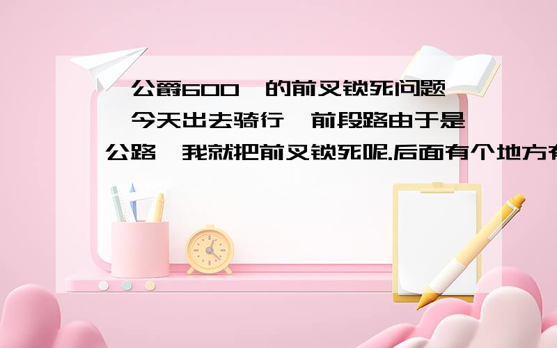 【公爵600,的前叉锁死问题】今天出去骑行,前段路由于是公路,我就把前叉锁死呢.后面有个地方有4个阶梯.忘记开锁就下去.然后我的前叉就开不了锁呢,我拨到绿色开锁位置,它自动回到红色那