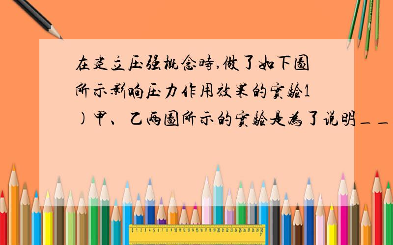 在建立压强概念时,做了如下图所示影响压力作用效果的实验1)甲、乙两图所示的实验是为了说明__________________________________________ (2)丙、丁两图所示的实验是为了说明_________________________________