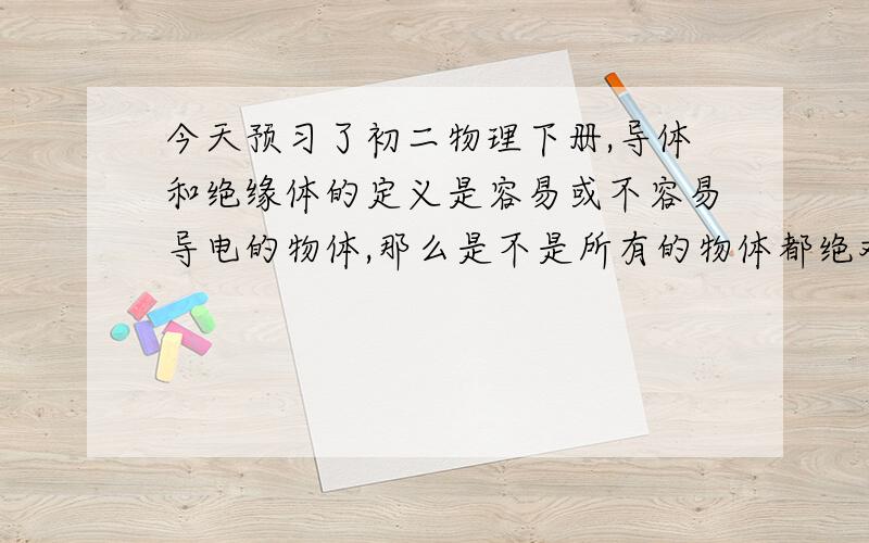 今天预习了初二物理下册,导体和绝缘体的定义是容易或不容易导电的物体,那么是不是所有的物体都绝对的会导电或不会导电?