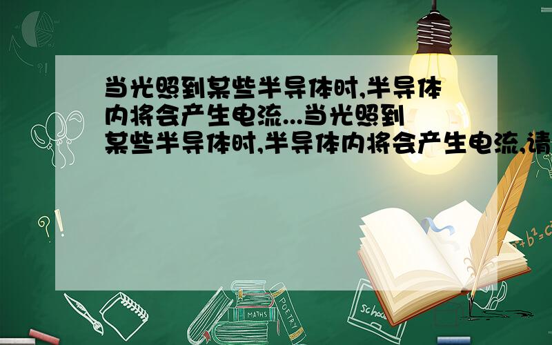 当光照到某些半导体时,半导体内将会产生电流...当光照到某些半导体时,半导体内将会产生电流,请问哪些半导体会产生电流?差不多几V?几A?请说详细,有附加悬赏