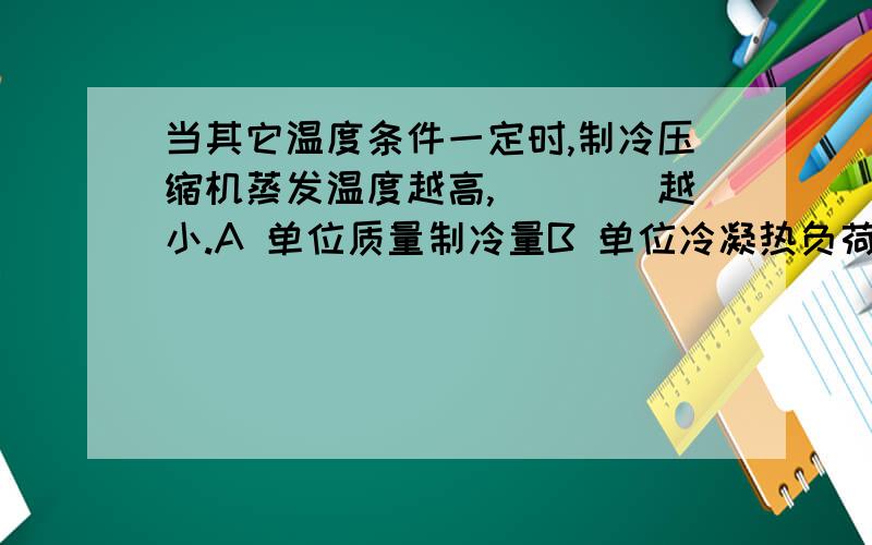 当其它温度条件一定时,制冷压缩机蒸发温度越高,____越小.A 单位质量制冷量B 单位冷凝热负荷C 单位容积制冷量D 单位功耗为什么?