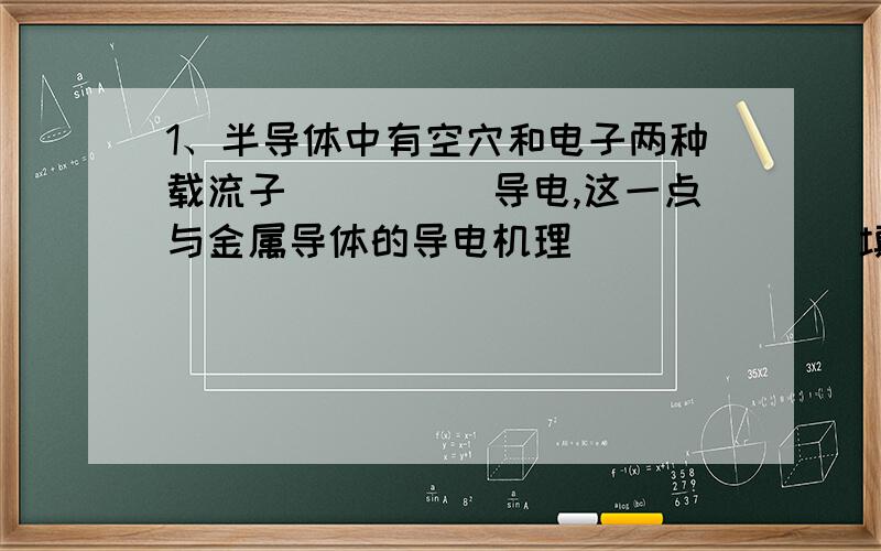 1、半导体中有空穴和电子两种载流子_____导电,这一点与金属导体的导电机理_______填空,急