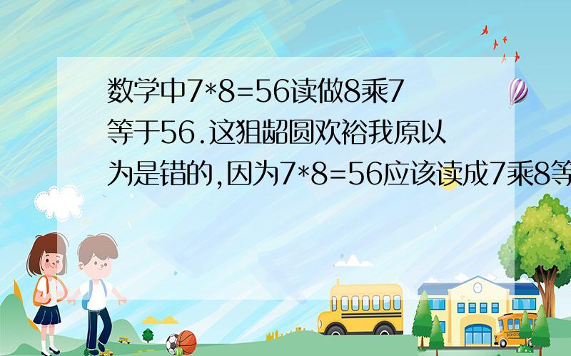 数学中7*8=56读做8乘7等于56.这狙龆圆欢裕我原以为是错的,因为7*8=56应该读成7乘8等于56而不是8乘7等于56.可是又有人说是对的,这句话到底对还是错呢?奇怪,下面的半句怎么变成乱码呢…后半句