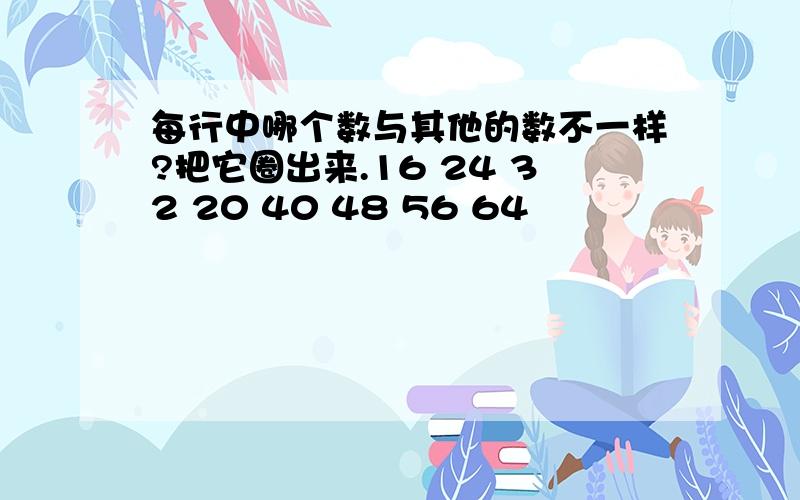 每行中哪个数与其他的数不一样?把它圈出来.16 24 32 20 40 48 56 64