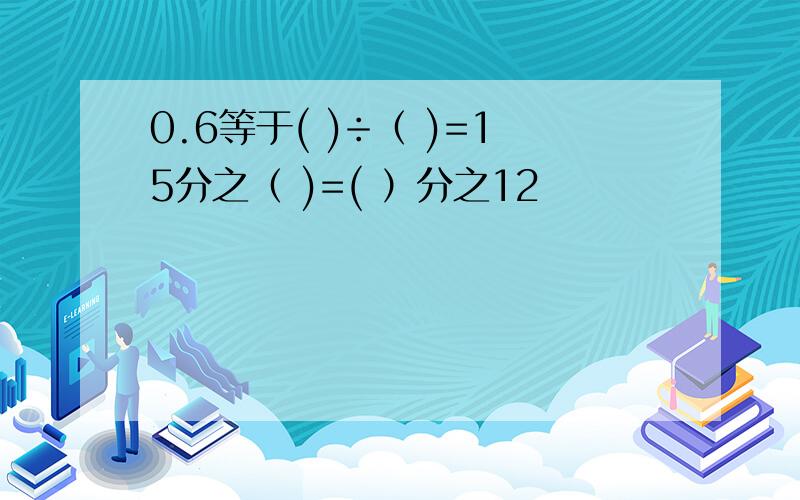 0.6等于( )÷（ )=15分之（ )=( ）分之12