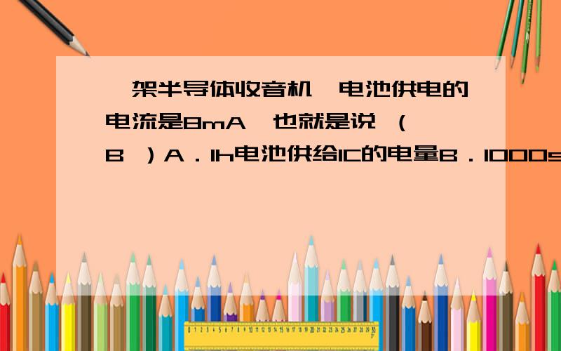 一架半导体收音机,电池供电的电流是8mA,也就是说 （ B ）A．1h电池供给1C的电量B．1000s电池供给8C的电量C．1s电池供给8C的电量D．1min电池供给8C的电量这怎么理解?这是不是说电池供电的电流