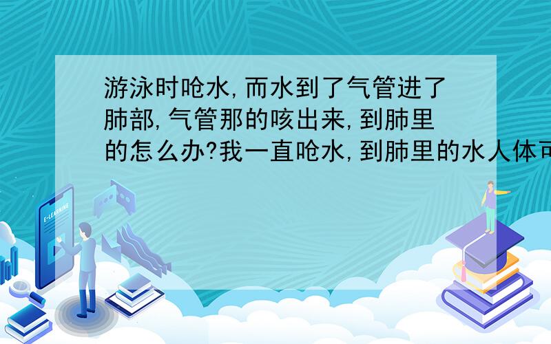 游泳时呛水,而水到了气管进了肺部,气管那的咳出来,到肺里的怎么办?我一直呛水,到肺里的水人体可以自己排放出去吗?