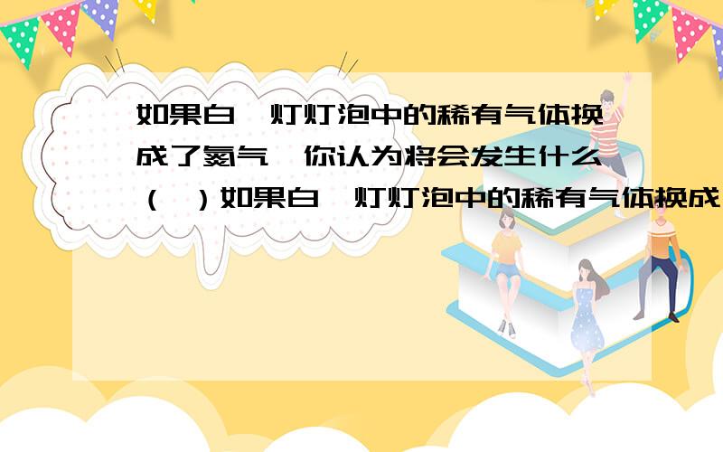 如果白炽灯灯泡中的稀有气体换成了氮气,你认为将会发生什么（ ）如果白炽灯灯泡中的稀有气体换成了氮气,你认为将会发生什么（ ）A.白炽灯中的钨丝会发出暗淡的光B.白炽灯中的钨丝会