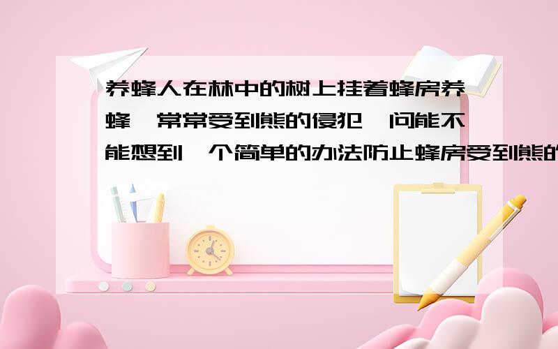 养蜂人在林中的树上挂着蜂房养蜂,常常受到熊的侵犯,问能不能想到一个简单的办法防止蜂房受到熊的侵犯?