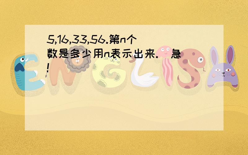 5,16,33,56.第n个数是多少用n表示出来.  急!