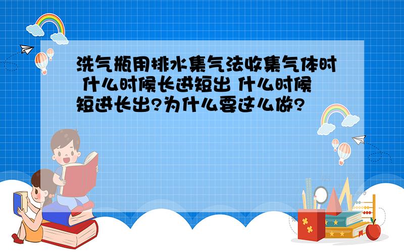 洗气瓶用排水集气法收集气体时 什么时候长进短出 什么时候短进长出?为什么要这么做?