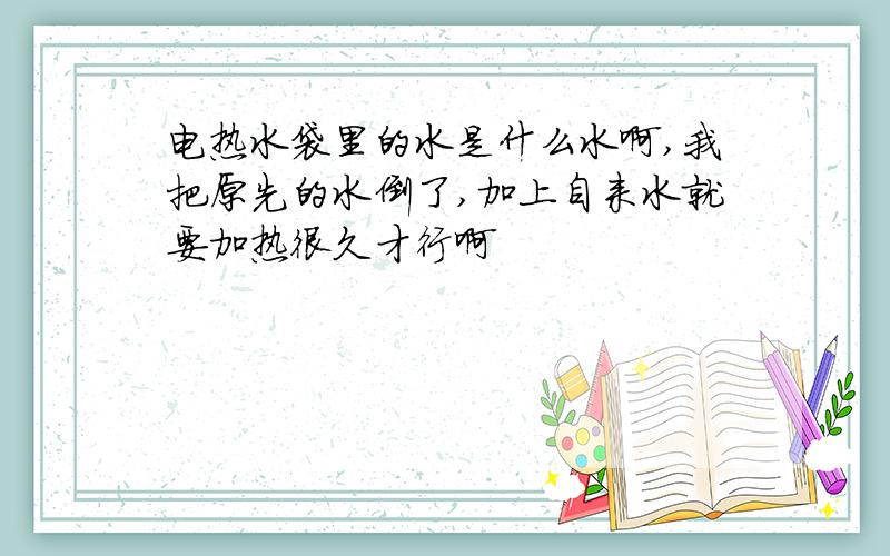 电热水袋里的水是什么水啊,我把原先的水倒了,加上自来水就要加热很久才行啊