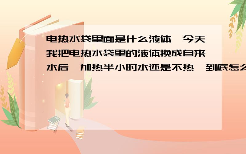 电热水袋里面是什么液体,今天我把电热水袋里的液体换成自来水后,加热半小时水还是不热,到底怎么回事呢