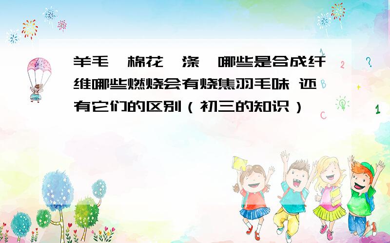 羊毛、棉花、涤纶哪些是合成纤维哪些燃烧会有烧焦羽毛味 还有它们的区别（初三的知识）