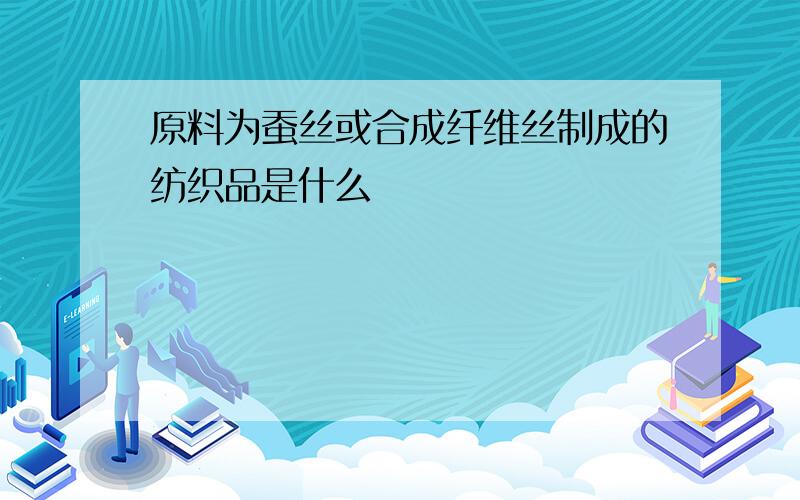 原料为蚕丝或合成纤维丝制成的纺织品是什么