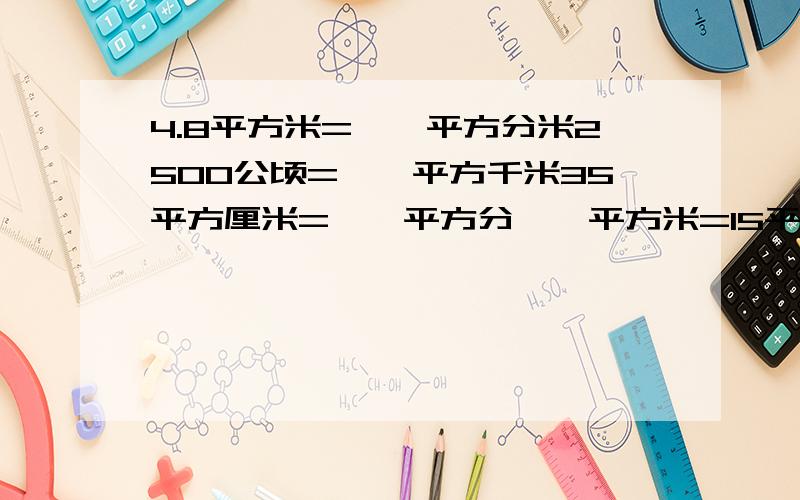 4.8平方米=【】平方分米2500公顷=【】平方千米35平方厘米=【】平方分【】平方米=15平方分米=【】平方厘米