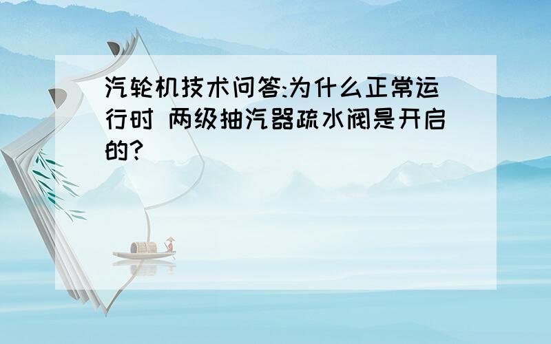 汽轮机技术问答:为什么正常运行时 两级抽汽器疏水阀是开启的?