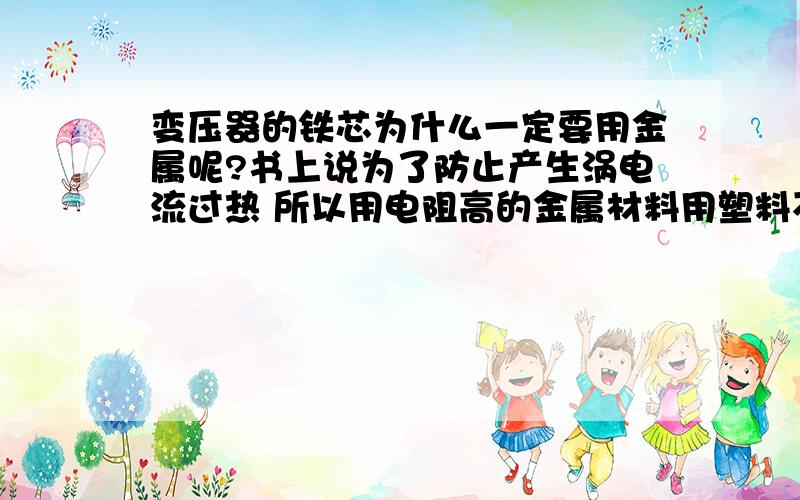 变压器的铁芯为什么一定要用金属呢?书上说为了防止产生涡电流过热 所以用电阻高的金属材料用塑料不可以么?