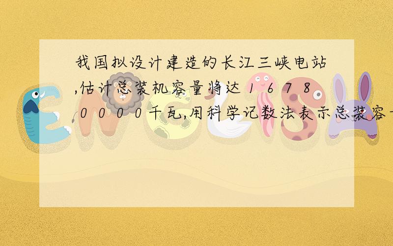 我国拟设计建造的长江三峡电站,估计总装机容量将达１６７８００００千瓦,用科学记数法表示总装容量是( ).a.1678×１０的４次方千瓦,b.16.78×１０的６次方千瓦,c.1.678×１０的７次方千瓦 ,d.0.