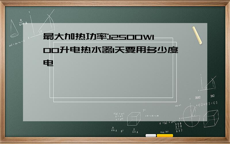 最大加热功率:12500W100升电热水器1天要用多少度电