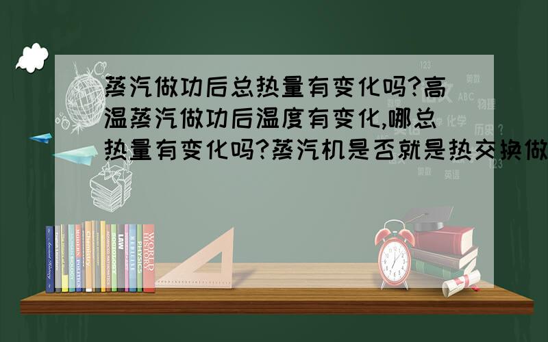 蒸汽做功后总热量有变化吗?高温蒸汽做功后温度有变化,哪总热量有变化吗?蒸汽机是否就是热交换做功?哪所得到的机械能该怎样理解?