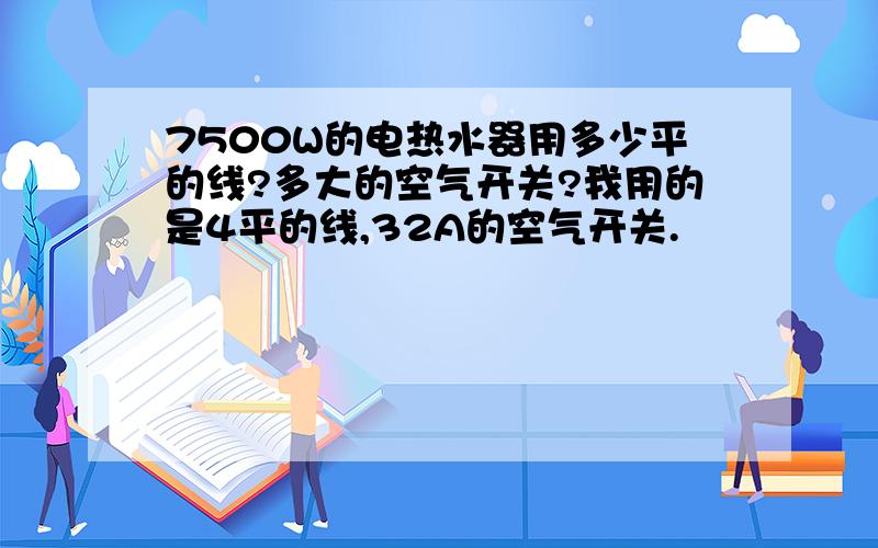 7500W的电热水器用多少平的线?多大的空气开关?我用的是4平的线,32A的空气开关.