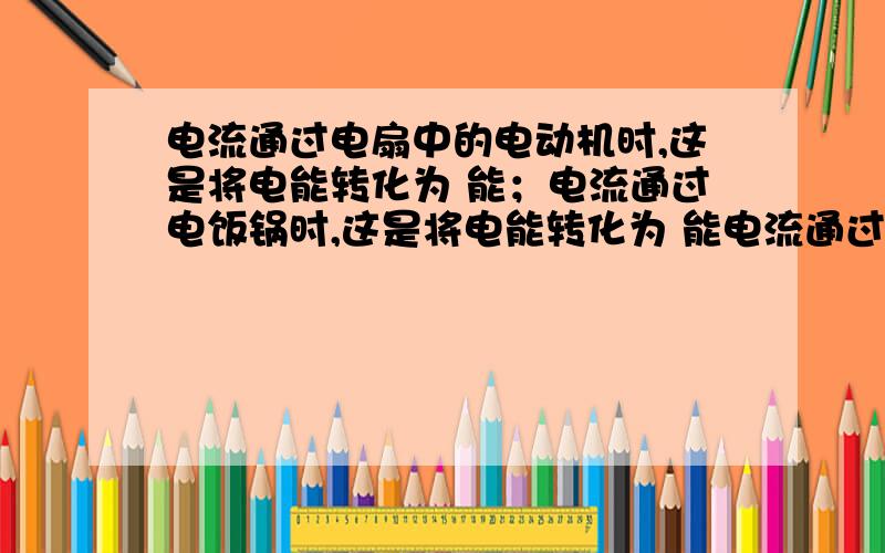 电流通过电扇中的电动机时,这是将电能转化为 能；电流通过电饭锅时,这是将电能转化为 能电流通过电扇中的电动机时,这是将电能转化为能；电流通过电饭锅时,这是将电能转化为能；给蓄