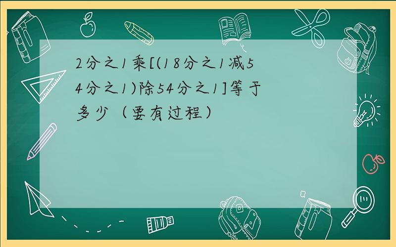 2分之1乘[(18分之1减54分之1)除54分之1]等于多少（要有过程）