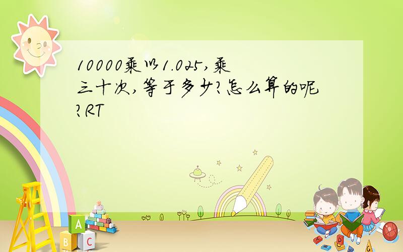 10000乘以1.025,乘三十次,等于多少?怎么算的呢?RT