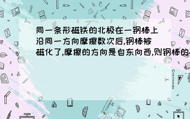 同一条形磁铁的北极在一钢棒上沿同一方向摩擦数次后,钢棒被磁化了,摩擦的方向是自东向西,则钢棒的磁性为；西边为北极,东边为南极.为什么?