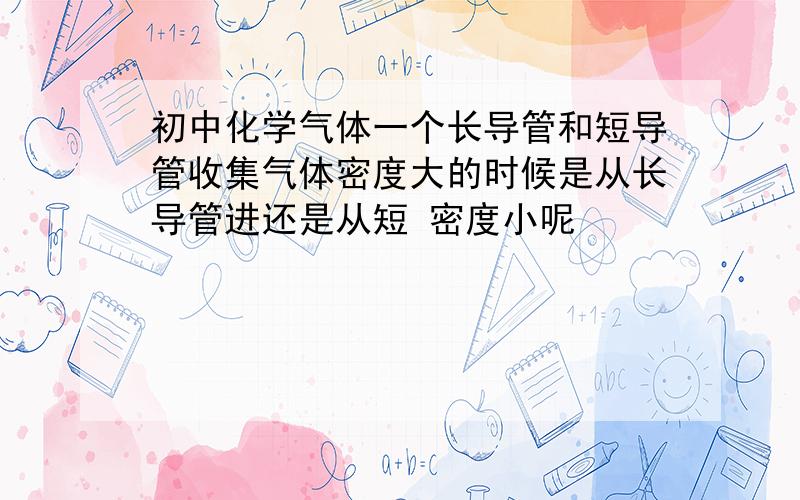 初中化学气体一个长导管和短导管收集气体密度大的时候是从长导管进还是从短 密度小呢