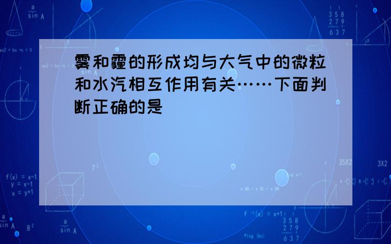 雾和霾的形成均与大气中的微粒和水汽相互作用有关……下面判断正确的是