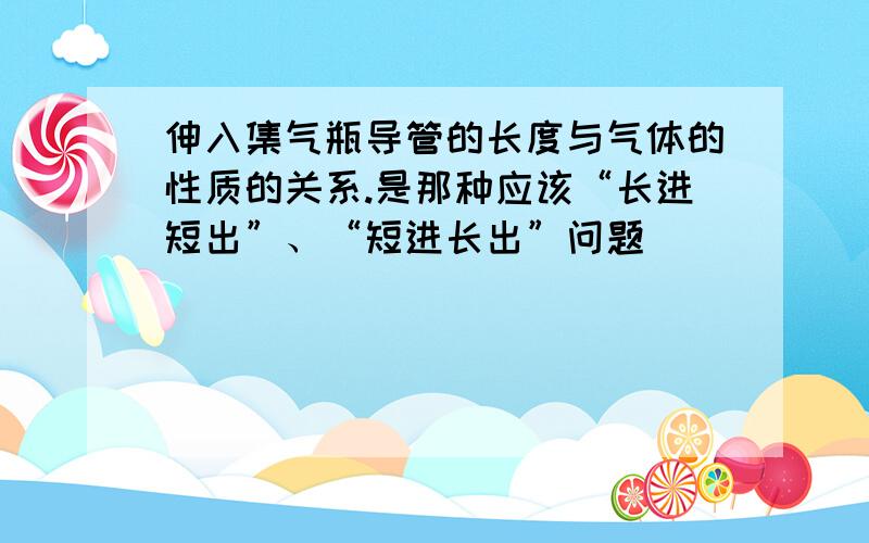 伸入集气瓶导管的长度与气体的性质的关系.是那种应该“长进短出”、“短进长出”问题