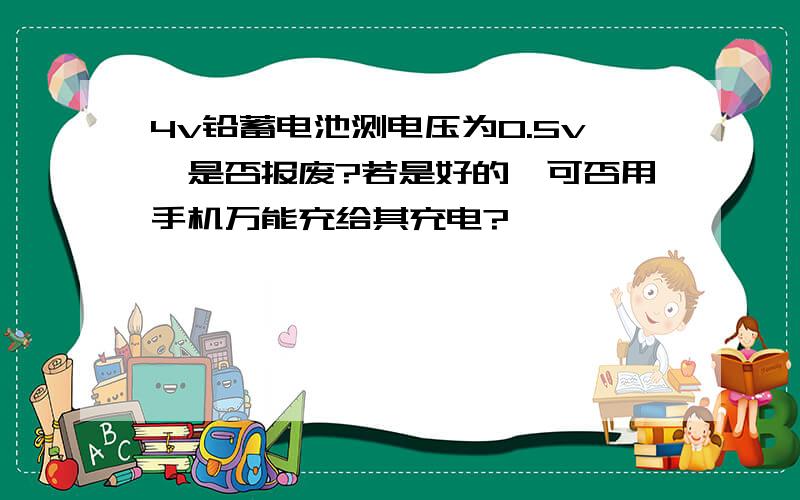 4v铅蓄电池测电压为0.5v,是否报废?若是好的,可否用手机万能充给其充电?