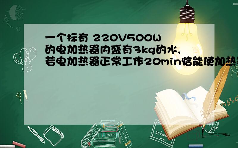 一个标有 220V500W 的电加热器内盛有3kg的水,若电加热器正常工作20min恰能使加热器内水温升高40℃.则(1)电加热器在20min内产生的热量为多少?（2）水吸收热量为多少（3）电加热器的加热功率为