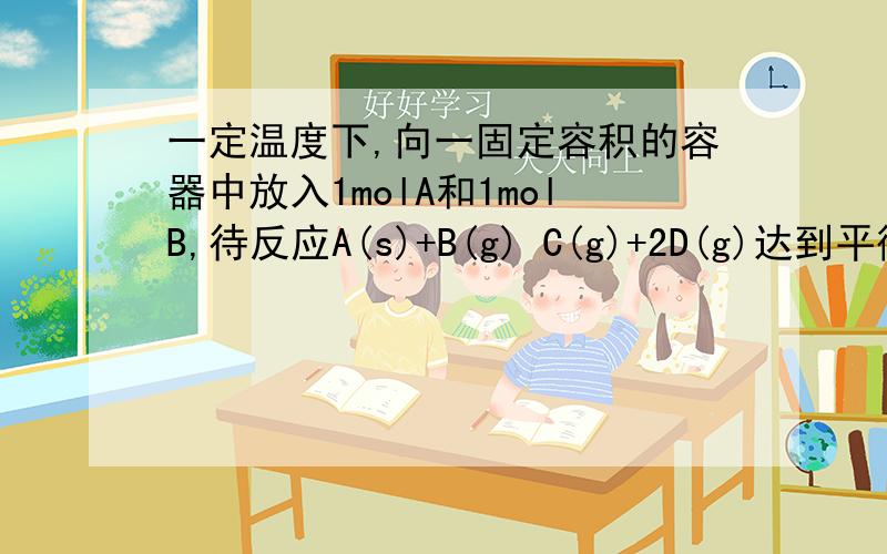 一定温度下,向一固定容积的容器中放入1molA和1molB,待反应A(s)+B(g) C(g)+2D(g)达到平衡时,C的质量分一定温度下,向一固定容积的容器中放入1molA和1molB,待反应A(s)+B(g) C(g)+2D(g)达到平衡时,C的质量分