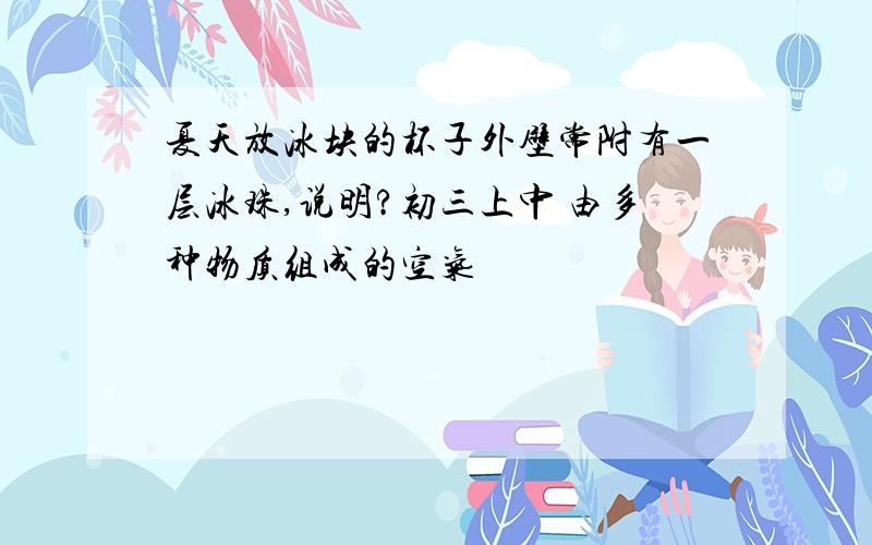 夏天放冰块的杯子外壁常附有一层冰珠,说明?初三上中 由多种物质组成的空气