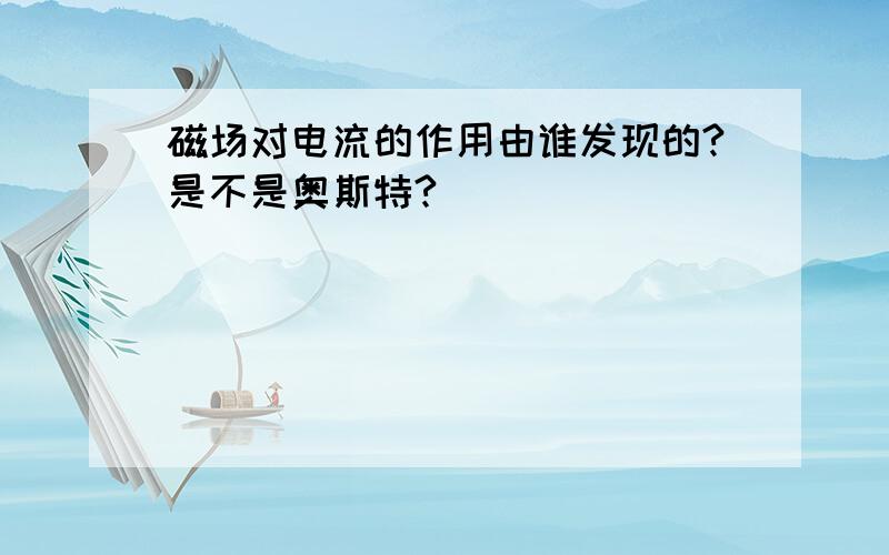 磁场对电流的作用由谁发现的?是不是奥斯特?